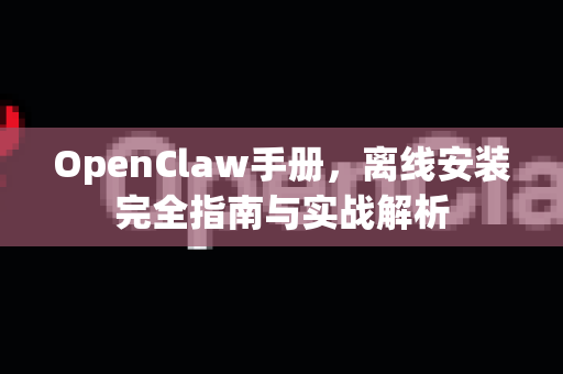 OpenClaw手册,离线安装完全指南与实战解析-第1张图片-OpenClaw 开源免费 -中文免费安装 OpenClaw手册,离线安装完全指南与实战解析-第1张图片-OpenClaw 开源免费 -中文免费安装