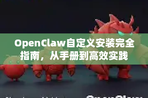 OpenClaw自定义安装完全指南，从手册到高效实践-第1张图片-OpenClaw 开源免费 -中文免费安装