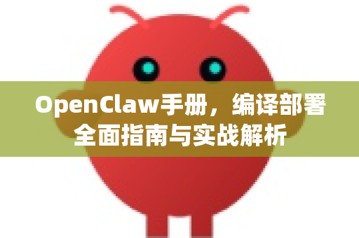 OpenClaw手册，编译部署全面指南与实战解析-第1张图片-OpenClaw 开源免费 -中文免费安装