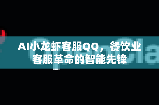 AI小龙虾客服QQ，餐饮业客服革命的智能先锋