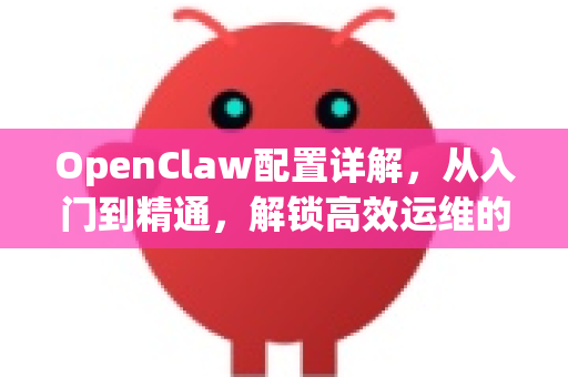 OpenClaw配置详解，从入门到精通，解锁高效运维的终极指南-第1张图片-OpenClaw 开源免费 -中文免费安装