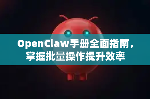 OpenClaw手册全面指南，掌握批量操作提升效率