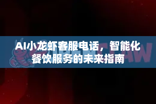 AI小龙虾客服电话，智能化餐饮服务的未来指南