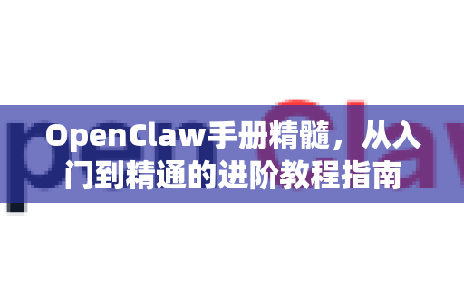 OpenClaw手册精髓，从入门到精通的进阶教程指南