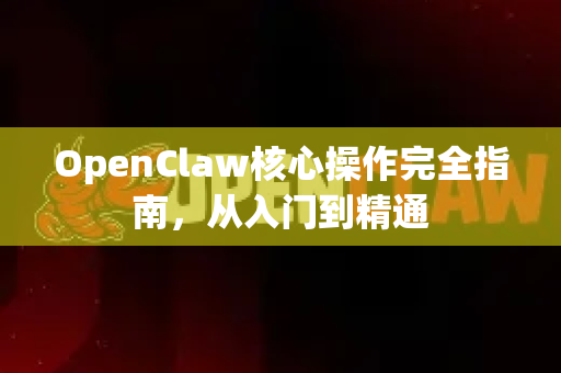 OpenClaw核心操作完全指南，从入门到精通