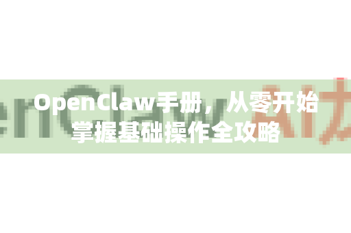 OpenClaw手册，从零开始掌握基础操作全攻略