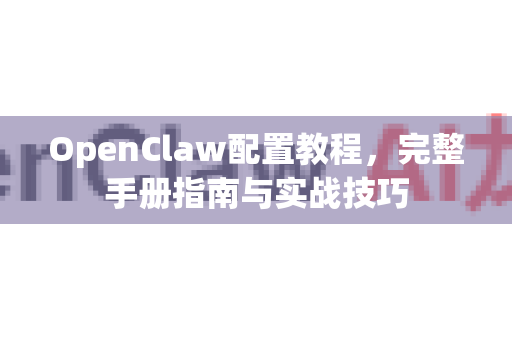 OpenClaw配置教程，完整手册指南与实战技巧-第1张图片-OpenClaw 开源免费 -中文免费安装