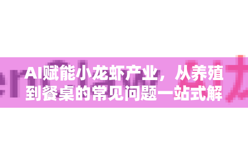 AI赋能小龙虾产业，从养殖到餐桌的常见问题一站式解答